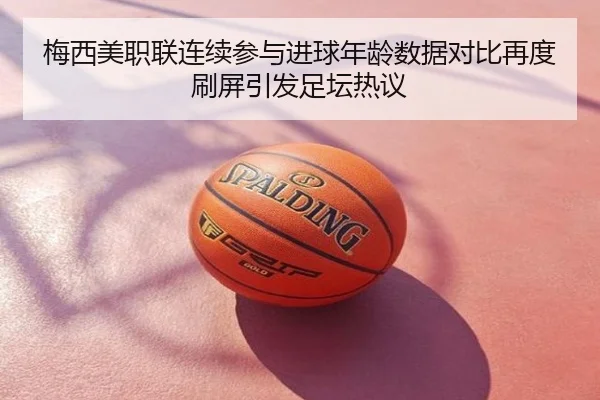 梅西美职联连续参与进球年龄数据对比再度刷屏引发足坛热议