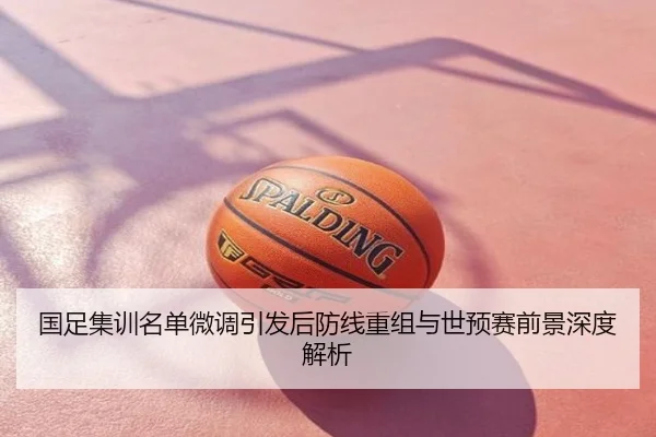国足集训名单微调引发后防线重组与世预赛前景深度解析