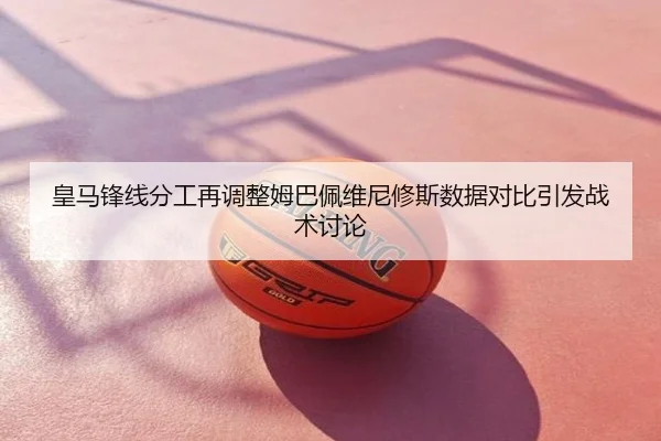 皇马锋线分工再调整姆巴佩维尼修斯数据对比引发战术讨论