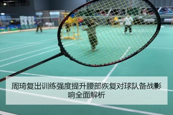 周琦复出训练强度提升腰部恢复对球队备战影响全面解析