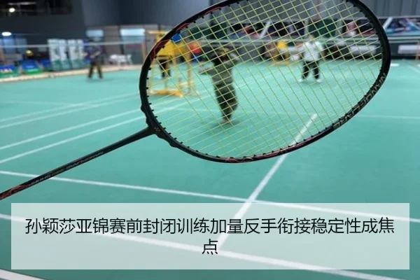 孙颖莎亚锦赛前封闭训练加量反手衔接稳定性成焦点