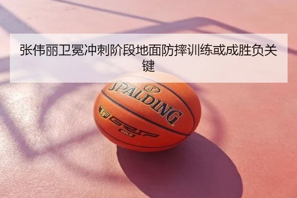 张伟丽卫冕冲刺阶段地面防摔训练或成胜负关键