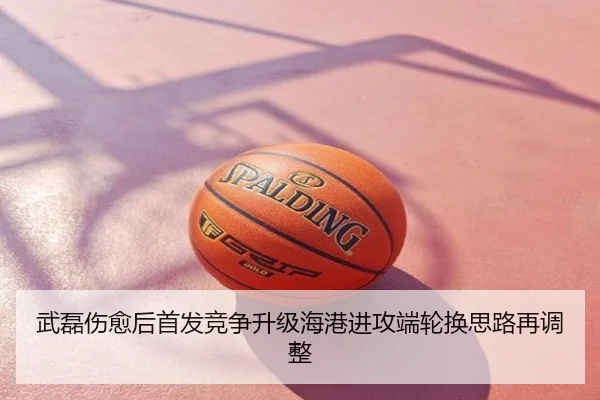 武磊伤愈后首发竞争升级海港进攻端轮换思路再调整