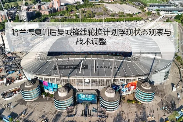 哈兰德复训后曼城锋线轮换计划浮现状态观察与战术调整