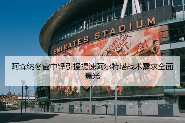 阿森纳冬窗中锋引援提速阿尔特塔战术需求全面曝光