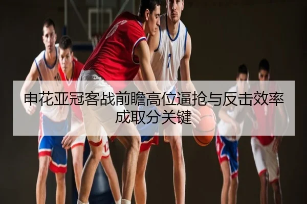 申花亚冠客战前瞻高位逼抢与反击效率成取分关键
